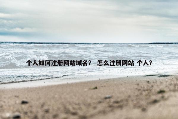 个人如何注册网站域名？ 怎么注册网站 个人？