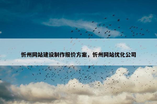 忻州网站建设制作报价方案，忻州网站优化公司