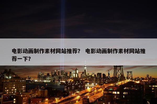 电影动画制作素材网站推荐？ 电影动画制作素材网站推荐一下？