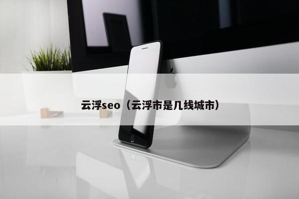 云浮seo（云浮市是几线城市）