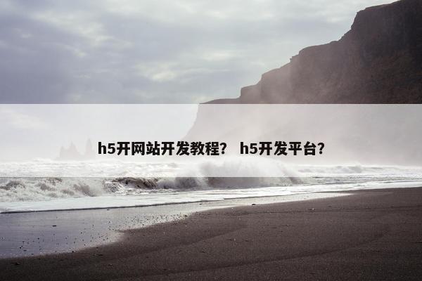 h5开网站开发教程？ h5开发平台？