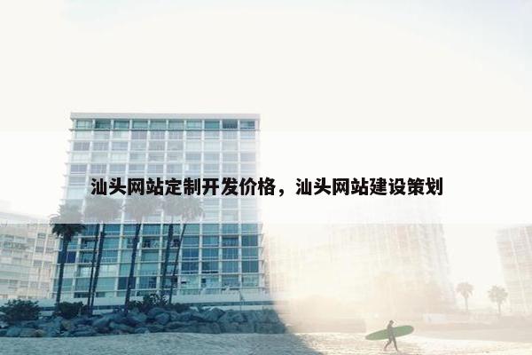 汕头网站定制开发价格，汕头网站建设策划