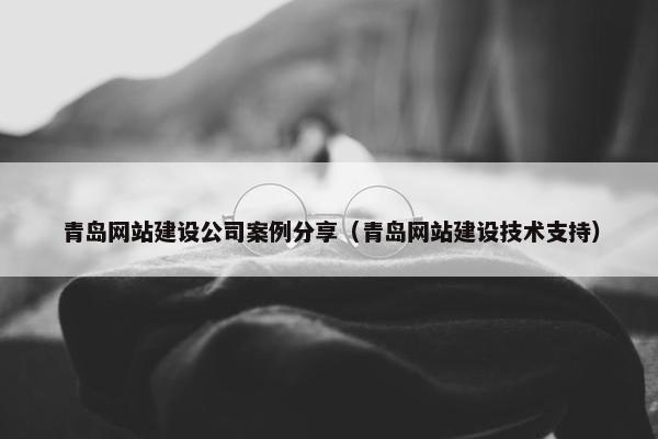 青岛网站建设公司案例分享（青岛网站建设技术支持）