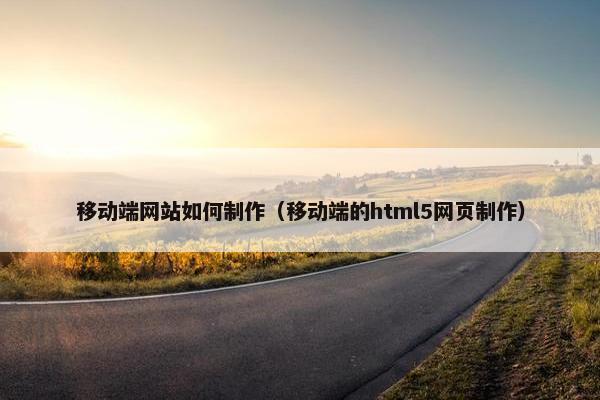 移动端网站如何制作（移动端的html5网页制作）