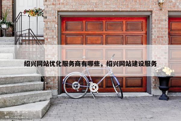 绍兴网站优化服务商有哪些，绍兴网站建设服务