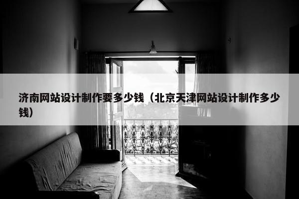 济南网站设计制作要多少钱（北京天津网站设计制作多少钱）