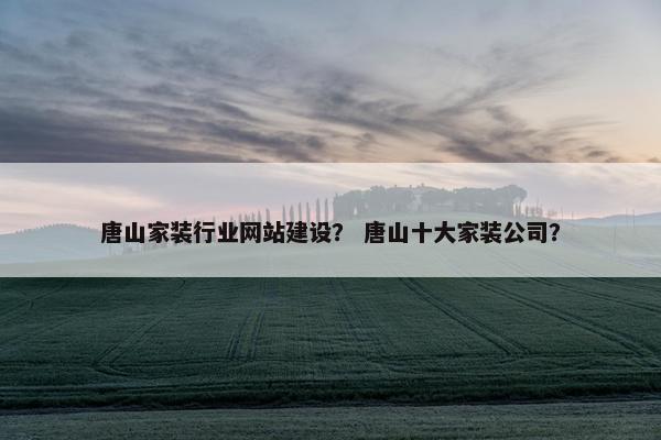 唐山家装行业网站建设？ 唐山十大家装公司？
