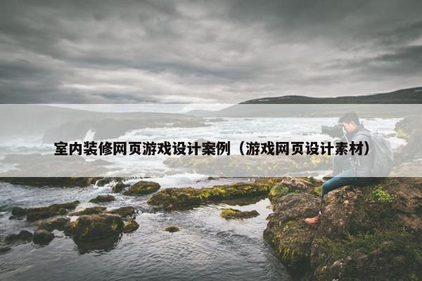 室内装修网页游戏设计案例（游戏网页设计素材）