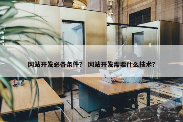 网站开发必备条件？ 网站开发需要什么技术？