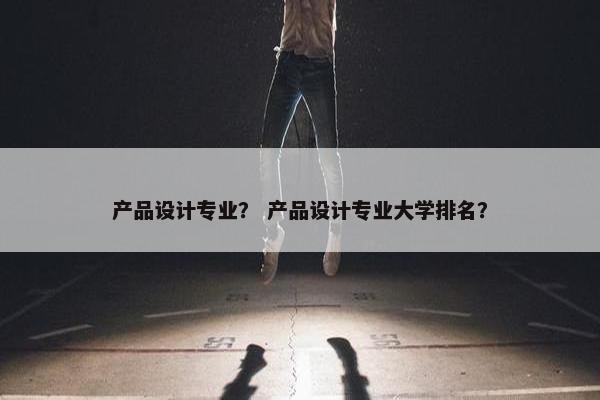 产品设计专业？ 产品设计专业大学排名？