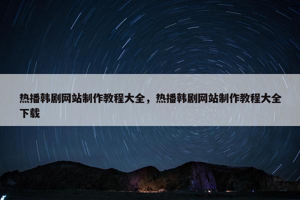 热播韩剧网站制作教程大全，热播韩剧网站制作教程大全下载
