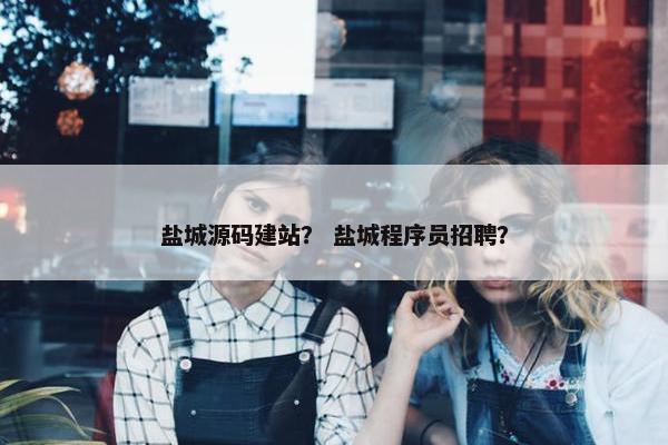 盐城源码建站？ 盐城程序员招聘？