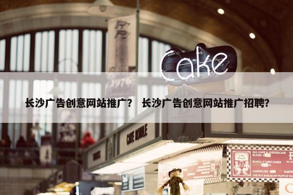 长沙广告创意网站推广？ 长沙广告创意网站推广招聘？
