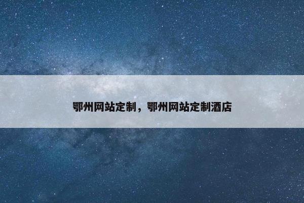 鄂州网站定制，鄂州网站定制酒店