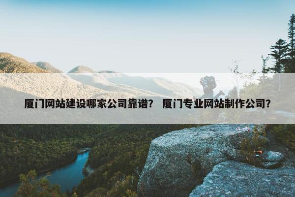 厦门网站建设哪家公司靠谱？ 厦门专业网站制作公司？