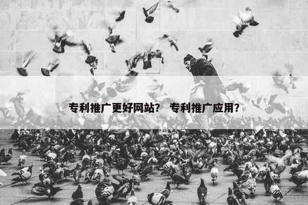 专利推广更好网站？ 专利推广应用？