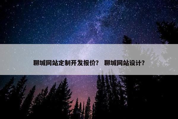 聊城网站定制开发报价？ 聊城网站设计？