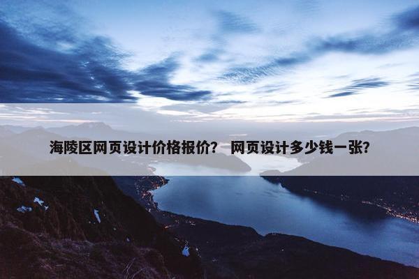 海陵区网页设计价格报价？ 网页设计多少钱一张？