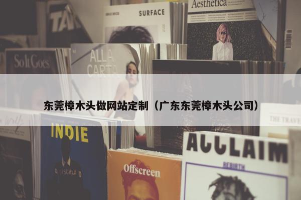 东莞樟木头做网站定制（广东东莞樟木头公司）
