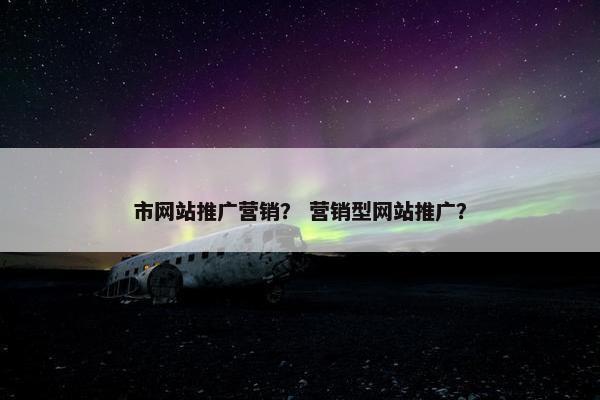市网站推广营销？ 营销型网站推广？