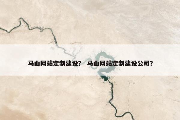 马山网站定制建设？ 马山网站定制建设公司？