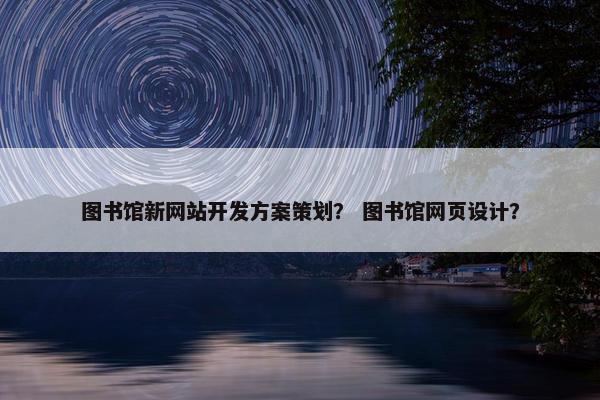 图书馆新网站开发方案策划？ 图书馆网页设计？