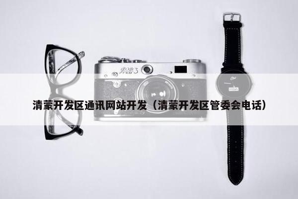 清蒙开发区通讯网站开发（清蒙开发区管委会电话）