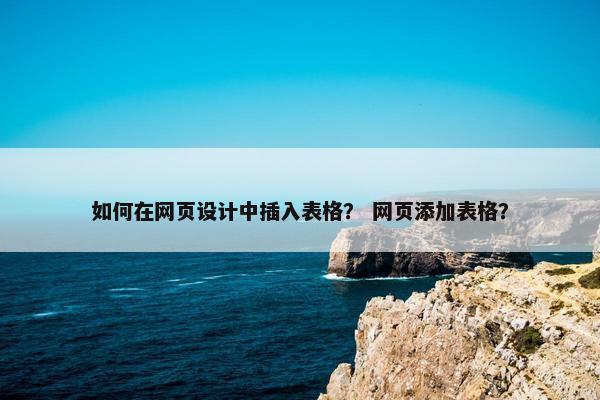 如何在网页设计中插入表格？ 网页添加表格？