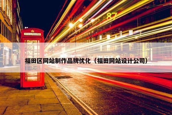 福田区网站制作品牌优化（福田网站设计公司）