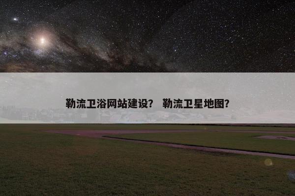 勒流卫浴网站建设？ 勒流卫星地图？