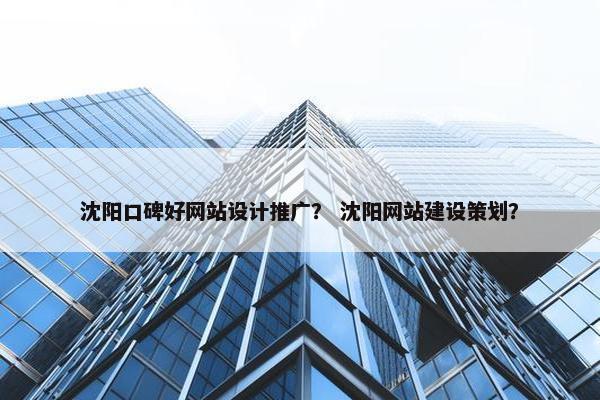 沈阳口碑好网站设计推广？ 沈阳网站建设策划？