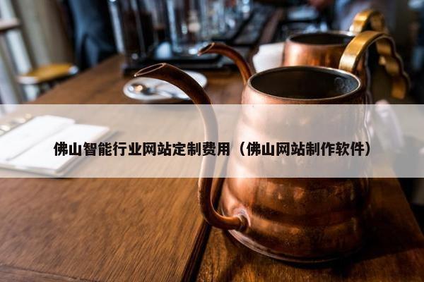 佛山智能行业网站定制费用（佛山网站制作软件）