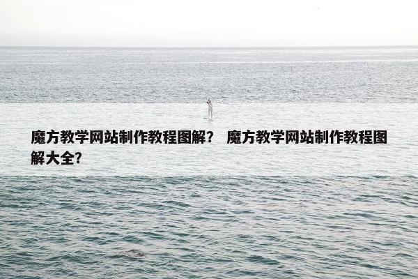 魔方教学网站制作教程图解？ 魔方教学网站制作教程图解大全？