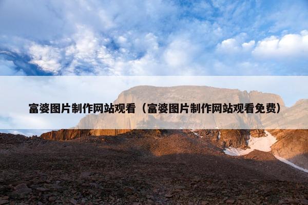 富婆图片制作网站观看（富婆图片制作网站观看免费）