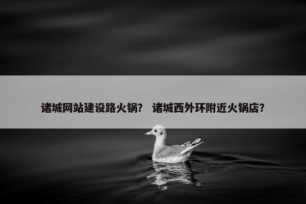 诸城网站建设路火锅？ 诸城西外环附近火锅店？
