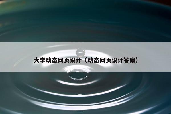 大学动态网页设计（动态网页设计答案）