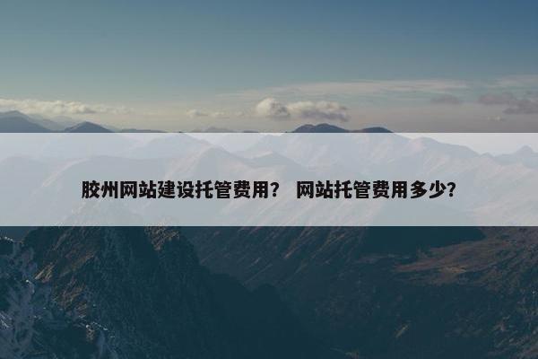 胶州网站建设托管费用？ 网站托管费用多少？