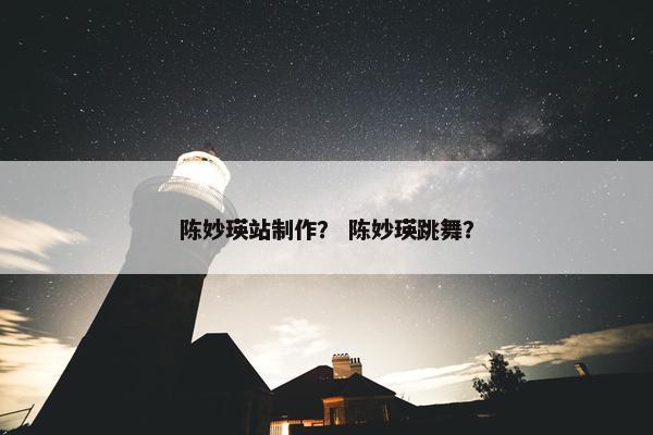 陈妙瑛站制作？ 陈妙瑛跳舞？