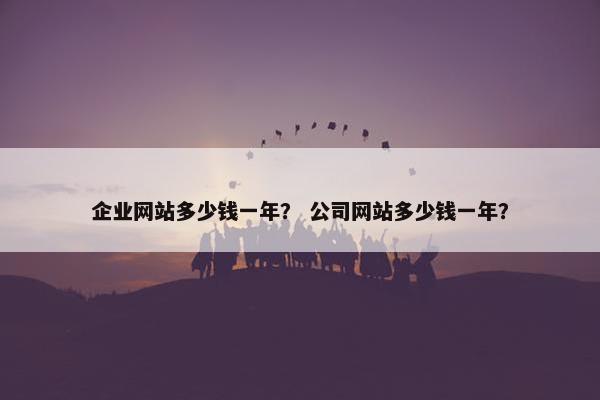 企业网站多少钱一年？ 公司网站多少钱一年？