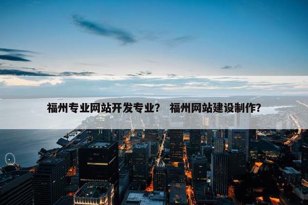 福州专业网站开发专业？ 福州网站建设制作？
