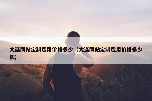 大连网站定制费用价格多少（大连网站定制费用价格多少钱）