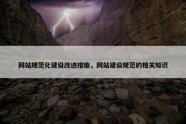 网站规范化建设改进措施，网站建设规范的相关知识