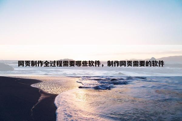 网页制作全过程需要哪些软件，制作网页需要的软件
