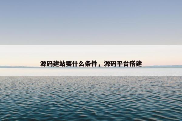 源码建站要什么条件，源码平台搭建