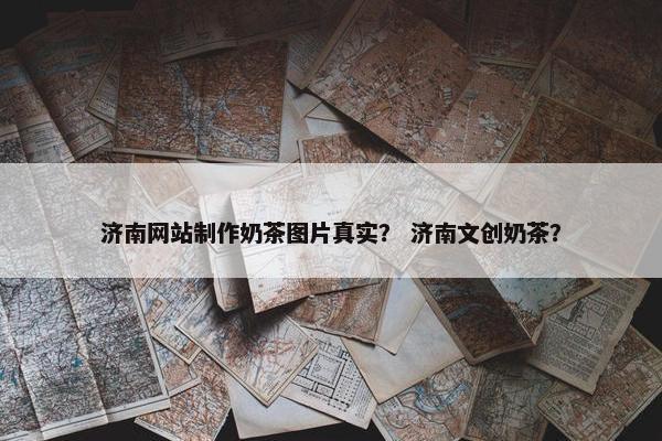 济南网站制作奶茶图片真实？ 济南文创奶茶？