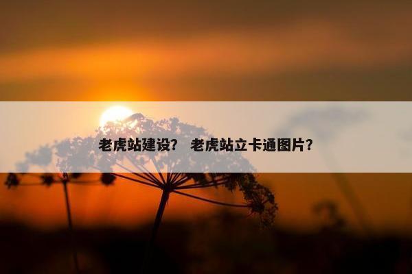 老虎站建设？ 老虎站立卡通图片？