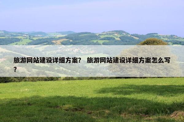 旅游网站建设详细方案？ 旅游网站建设详细方案怎么写？