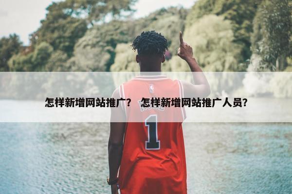 怎样新增网站推广？ 怎样新增网站推广人员？