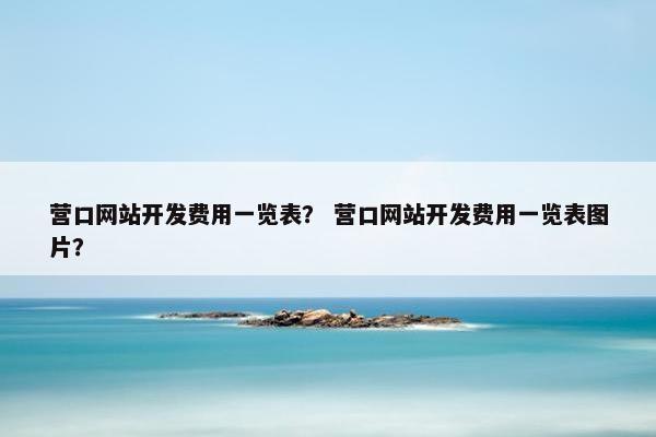 营口网站开发费用一览表？ 营口网站开发费用一览表图片？