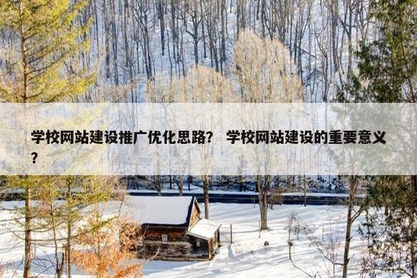 学校网站建设推广优化思路？ 学校网站建设的重要意义？